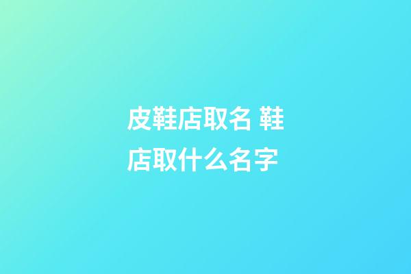 皮鞋店取名 鞋店取什么名字-第1张-店铺起名-玄机派